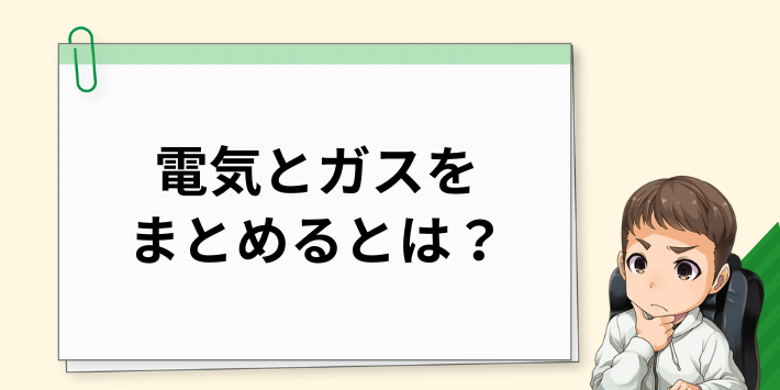 電気とガスをまとめるとは？