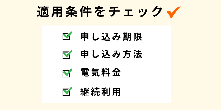 申込期限や申込み方法、電気料金、継続利用などの適用条件をチェックする